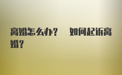 离婚怎么办? 如何起诉离婚?