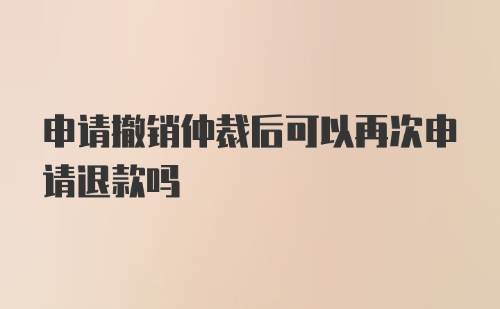 申请撤销仲裁后可以再次申请退款吗