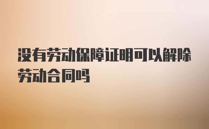 没有劳动保障证明可以解除劳动合同吗