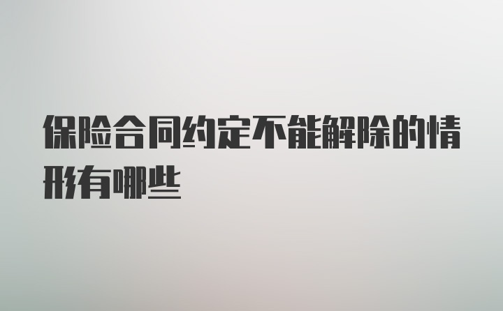 保险合同约定不能解除的情形有哪些