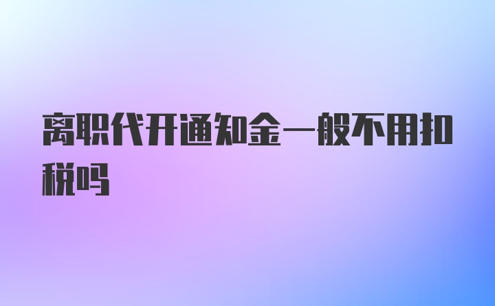 离职代开通知金一般不用扣税吗