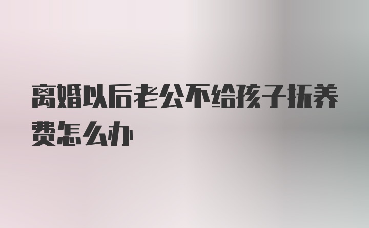 离婚以后老公不给孩子抚养费怎么办