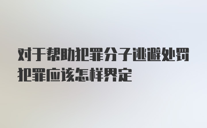 对于帮助犯罪分子逃避处罚犯罪应该怎样界定