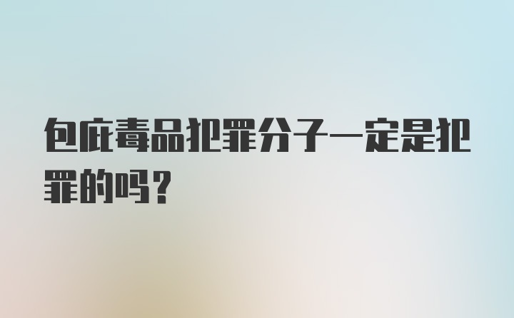 包庇毒品犯罪分子一定是犯罪的吗？