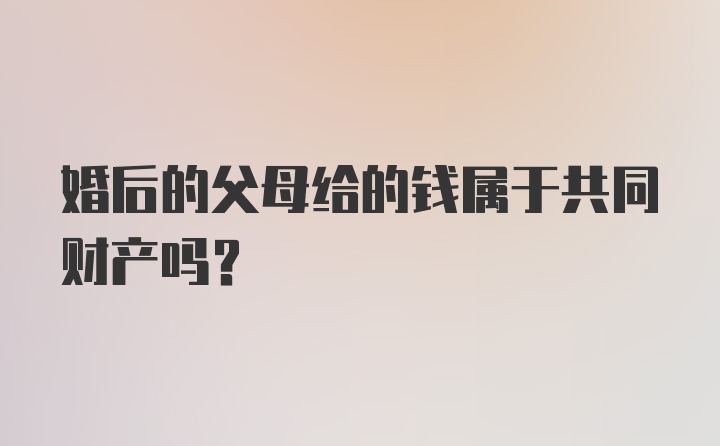 婚后的父母给的钱属于共同财产吗？