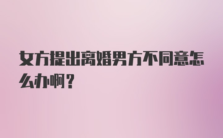 女方提出离婚男方不同意怎么办啊？