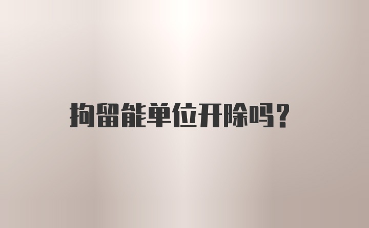 拘留能单位开除吗？