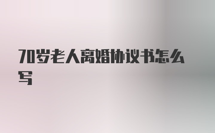 70岁老人离婚协议书怎么写