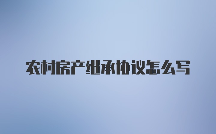 农村房产继承协议怎么写