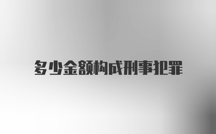 多少金额构成刑事犯罪