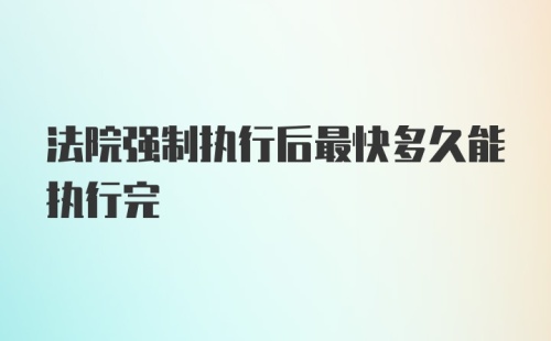 法院强制执行后最快多久能执行完