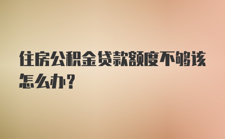 住房公积金贷款额度不够该怎么办？