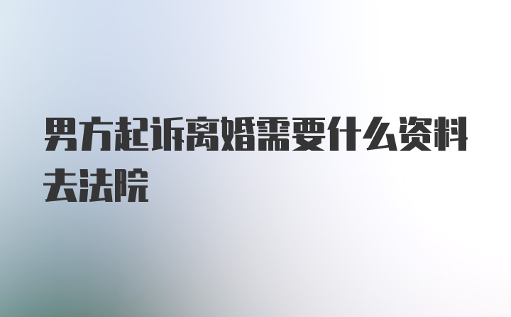 男方起诉离婚需要什么资料去法院