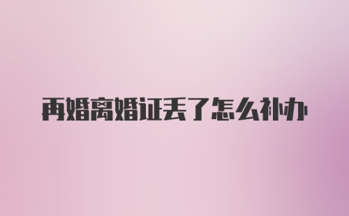 再婚离婚证丢了怎么补办