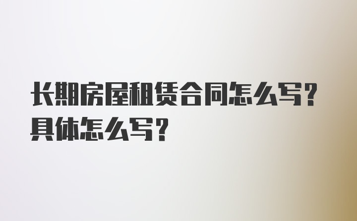 长期房屋租赁合同怎么写？具体怎么写？