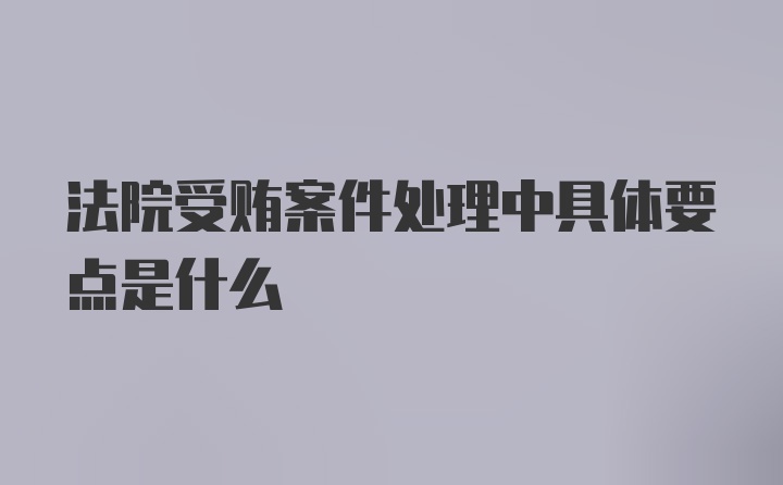 法院受贿案件处理中具体要点是什么