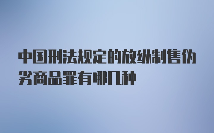 中国刑法规定的放纵制售伪劣商品罪有哪几种