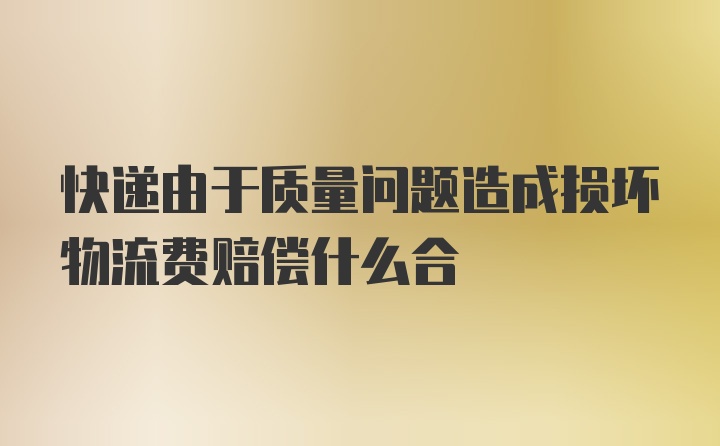 快递由于质量问题造成损坏物流费赔偿什么合