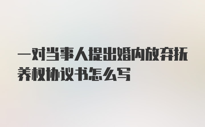 一对当事人提出婚内放弃抚养权协议书怎么写