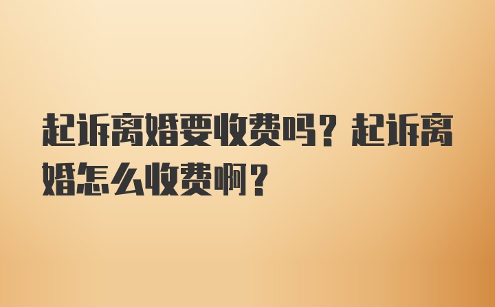 起诉离婚要收费吗？起诉离婚怎么收费啊？