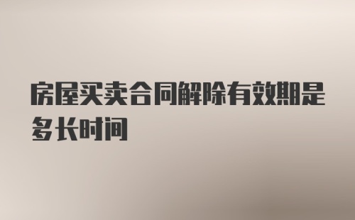 房屋买卖合同解除有效期是多长时间