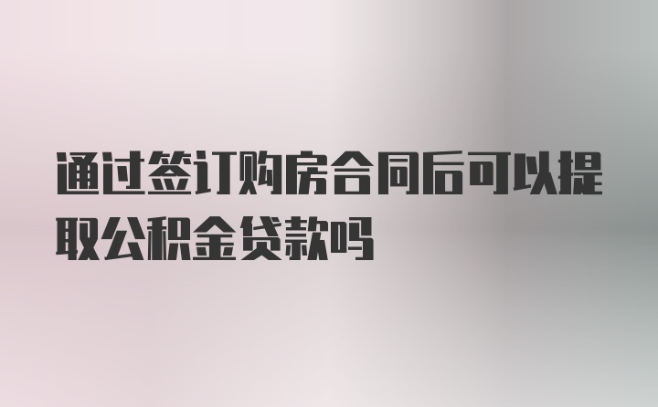 通过签订购房合同后可以提取公积金贷款吗