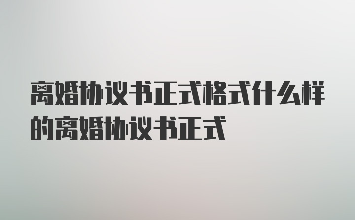 离婚协议书正式格式什么样的离婚协议书正式