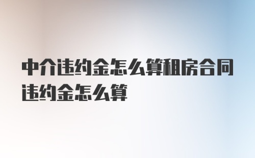 中介违约金怎么算租房合同违约金怎么算