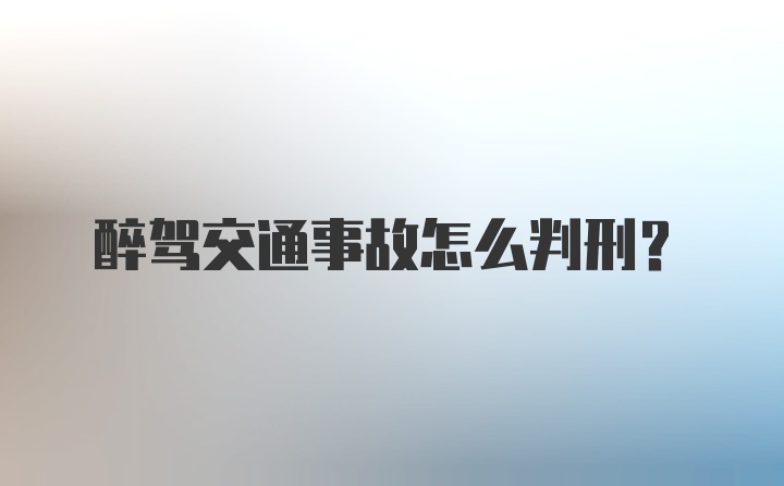 醉驾交通事故怎么判刑？