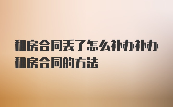 租房合同丢了怎么补办补办租房合同的方法