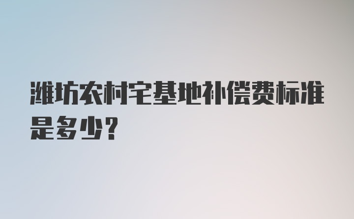 潍坊农村宅基地补偿费标准是多少？