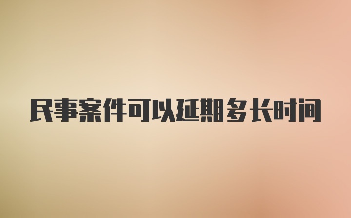 民事案件可以延期多长时间