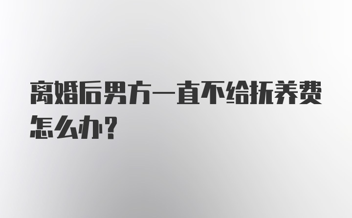 离婚后男方一直不给抚养费怎么办？