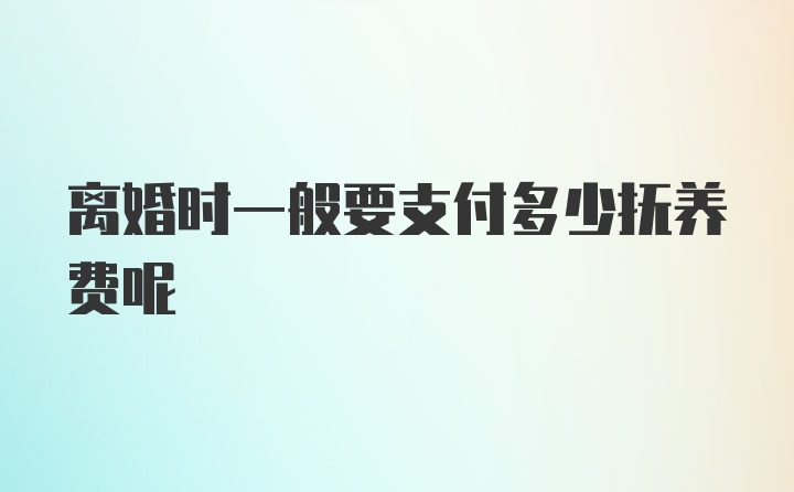 离婚时一般要支付多少抚养费呢