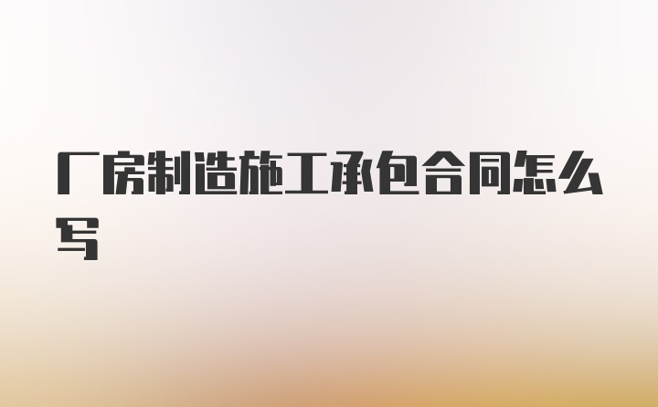 厂房制造施工承包合同怎么写