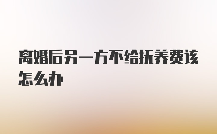 离婚后另一方不给抚养费该怎么办