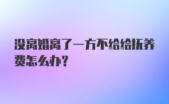 没离婚离了一方不给给抚养费怎么办?