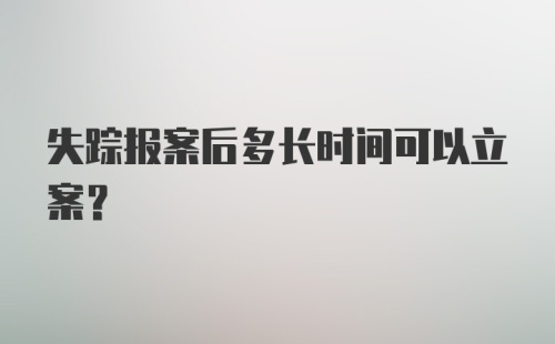 失踪报案后多长时间可以立案？