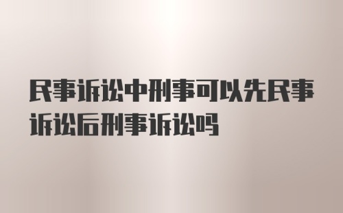 民事诉讼中刑事可以先民事诉讼后刑事诉讼吗