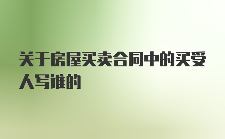 关于房屋买卖合同中的买受人写谁的