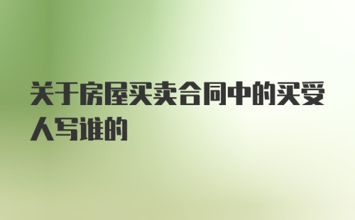 关于房屋买卖合同中的买受人写谁的