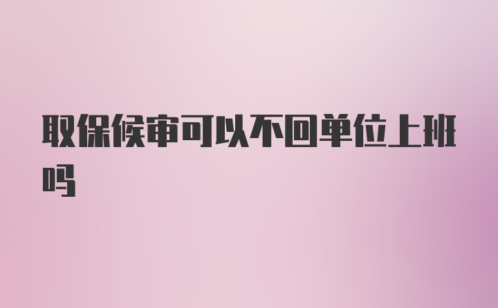 取保候审可以不回单位上班吗