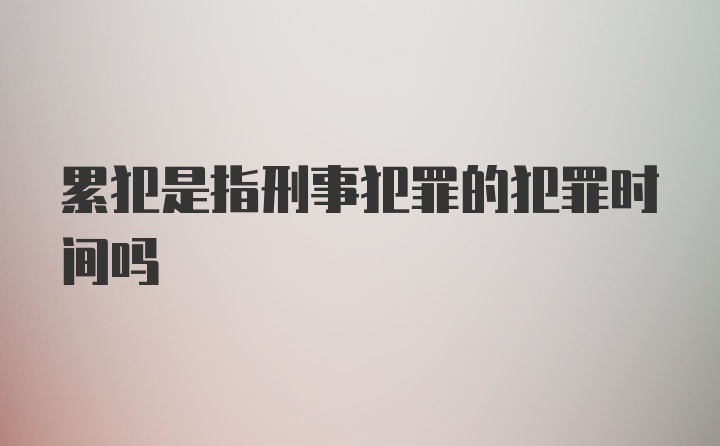 累犯是指刑事犯罪的犯罪时间吗