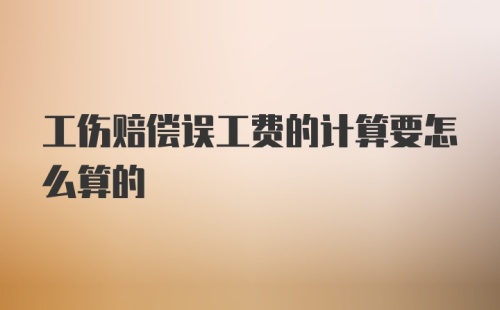 工伤赔偿误工费的计算要怎么算的