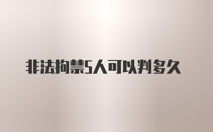 非法拘禁5人可以判多久