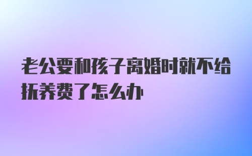 老公要和孩子离婚时就不给抚养费了怎么办