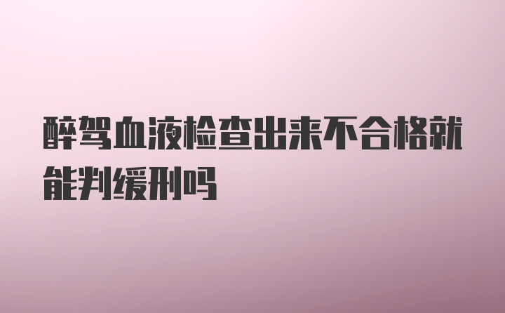 醉驾血液检查出来不合格就能判缓刑吗