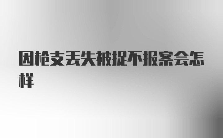 因枪支丢失被捉不报案会怎样