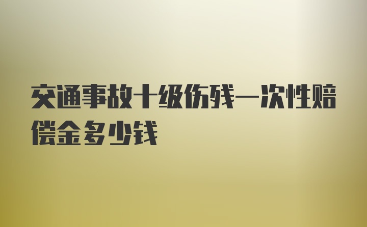 交通事故十级伤残一次性赔偿金多少钱