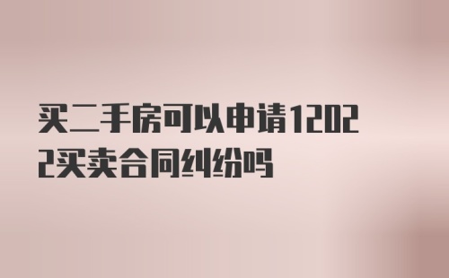 买二手房可以申请12022买卖合同纠纷吗